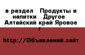  в раздел : Продукты и напитки » Другое . Алтайский край,Яровое г.